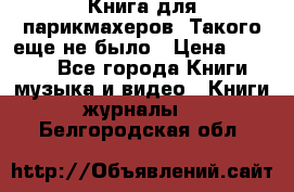 Книга для парикмахеров! Такого еще не было › Цена ­ 1 500 - Все города Книги, музыка и видео » Книги, журналы   . Белгородская обл.